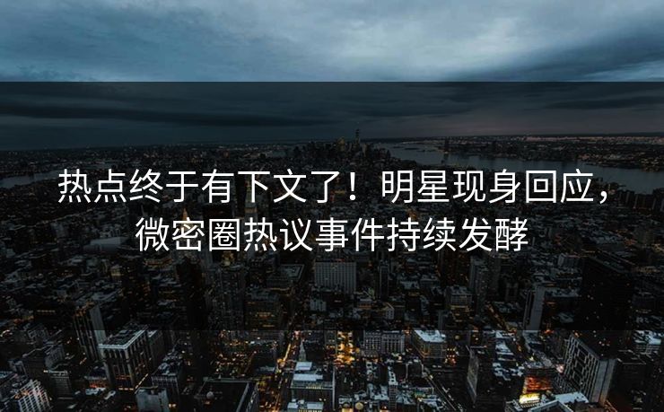 热点终于有下文了！明星现身回应，微密圈热议事件持续发酵