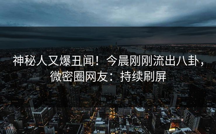 神秘人又爆丑闻！今晨刚刚流出八卦，微密圈网友：持续刷屏