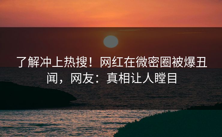 了解冲上热搜！网红在微密圈被爆丑闻，网友：真相让人瞠目