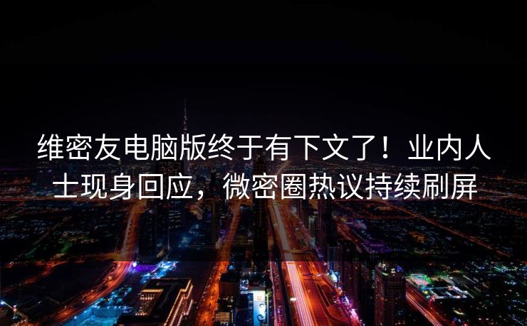 维密友电脑版终于有下文了！业内人士现身回应，微密圈热议持续刷屏