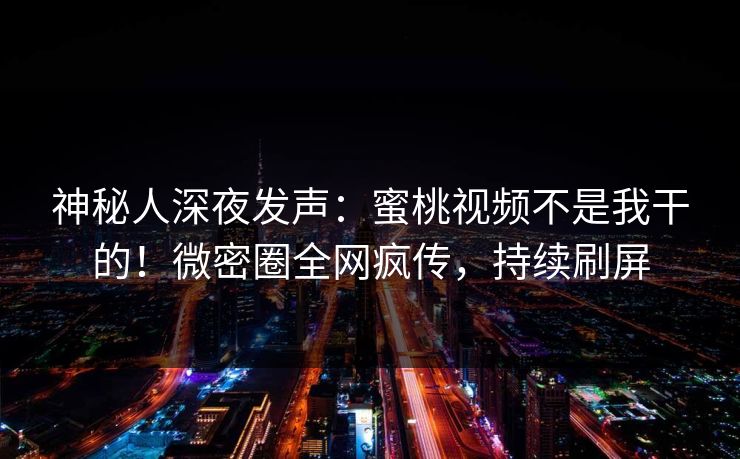 神秘人深夜发声：蜜桃视频不是我干的！微密圈全网疯传，持续刷屏