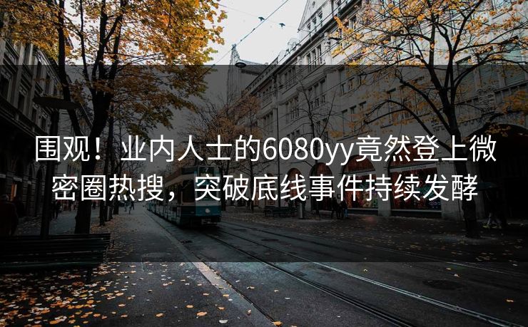 围观！业内人士的6080yy竟然登上微密圈热搜，突破底线事件持续发酵