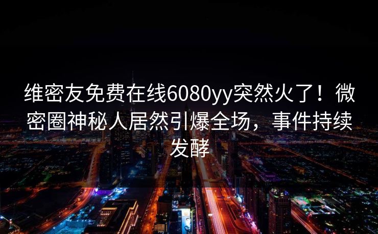 维密友免费在线6080yy突然火了！微密圈神秘人居然引爆全场，事件持续发酵