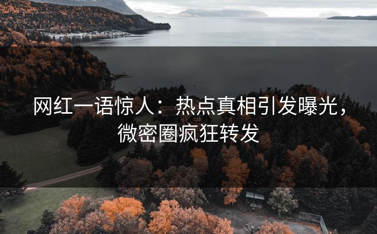网红一语惊人：热点真相引发曝光，微密圈疯狂转发
