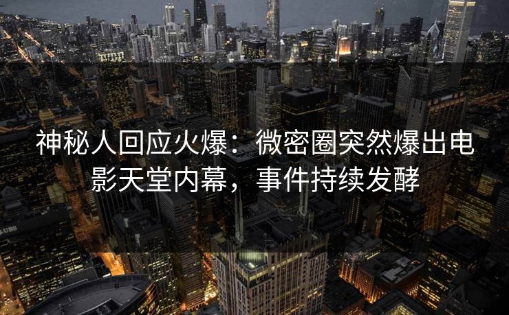 神秘人回应火爆：微密圈突然爆出电影天堂内幕，事件持续发酵
