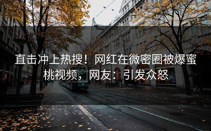 直击冲上热搜！网红在微密圈被爆蜜桃视频，网友：引发众怒