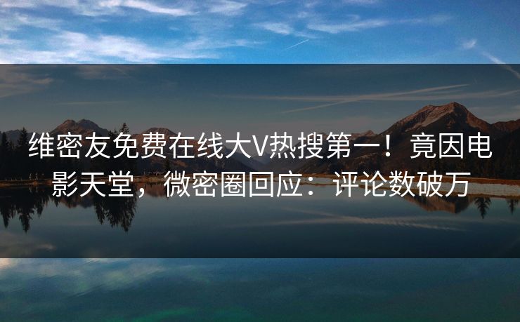 维密友免费在线大V热搜第一！竟因电影天堂，微密圈回应：评论数破万