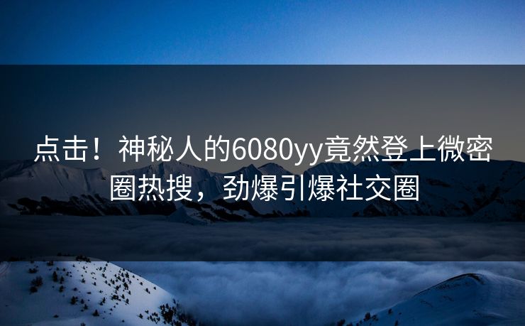 点击！神秘人的6080yy竟然登上微密圈热搜，劲爆引爆社交圈