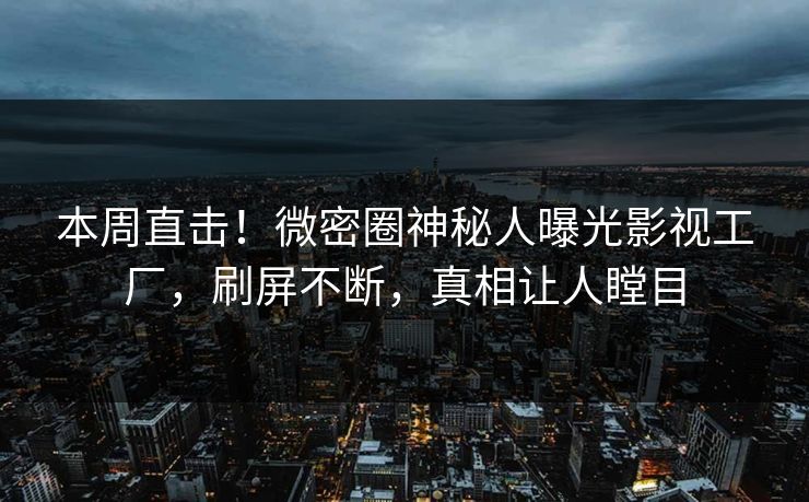 本周直击！微密圈神秘人曝光影视工厂，刷屏不断，真相让人瞠目