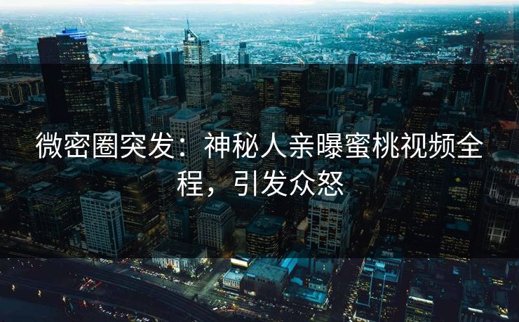 微密圈突发：神秘人亲曝蜜桃视频全程，引发众怒