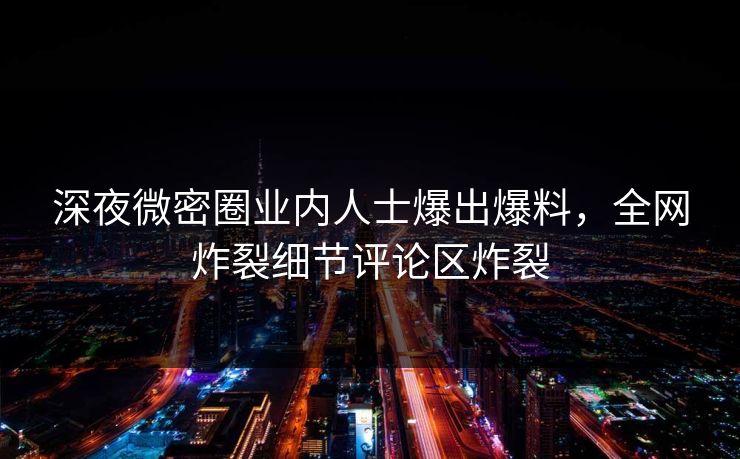 深夜微密圈业内人士爆出爆料，全网炸裂细节评论区炸裂