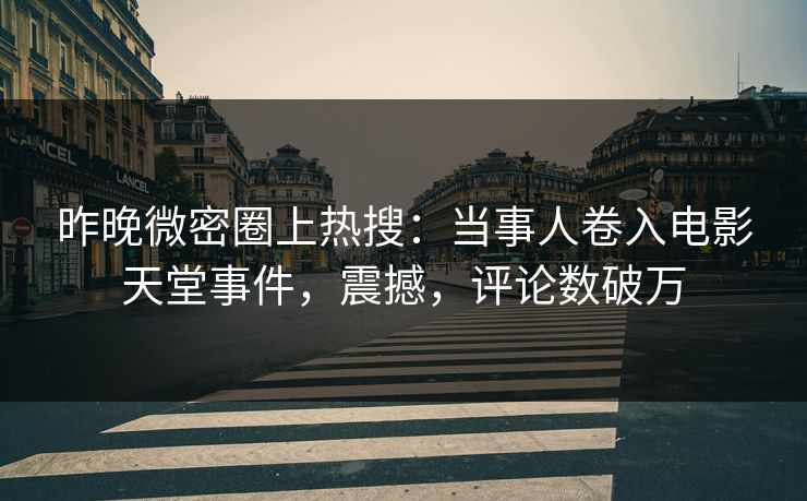 昨晚微密圈上热搜：当事人卷入电影天堂事件，震撼，评论数破万