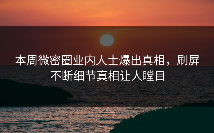 本周微密圈业内人士爆出真相，刷屏不断细节真相让人瞠目
