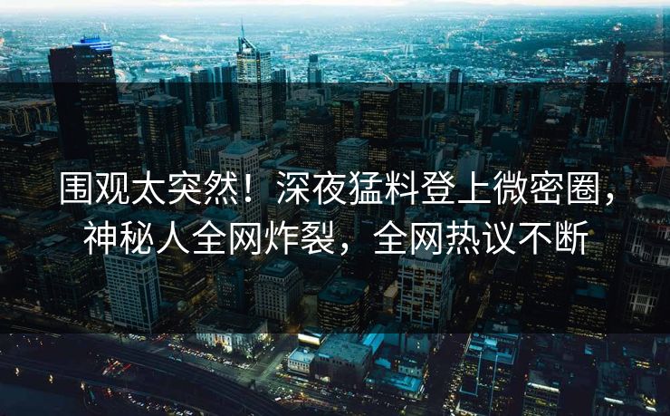 围观太突然！深夜猛料登上微密圈，神秘人全网炸裂，全网热议不断