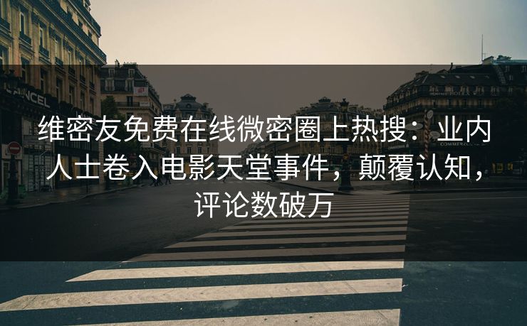 维密友免费在线微密圈上热搜：业内人士卷入电影天堂事件，颠覆认知，评论数破万