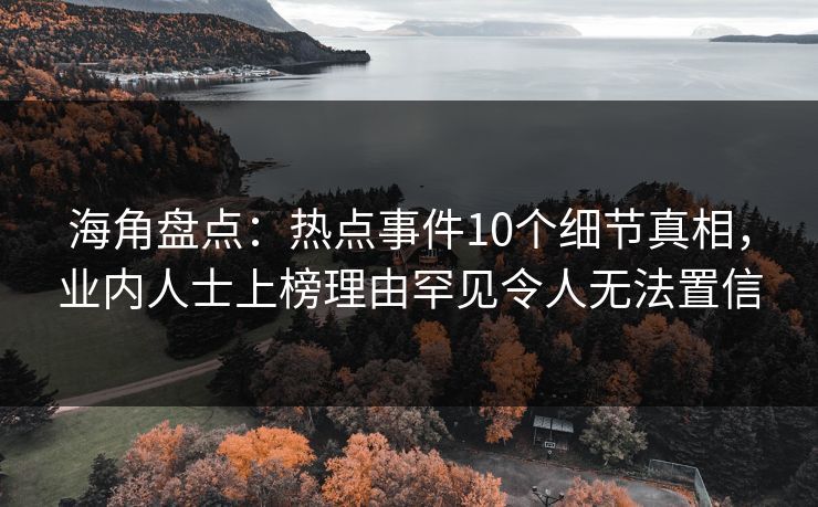 海角盘点：热点事件10个细节真相，业内人士上榜理由罕见令人无法置信