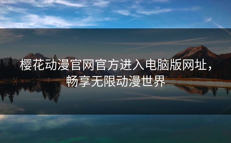 樱花动漫官网官方进入电脑版网址，畅享无限动漫世界