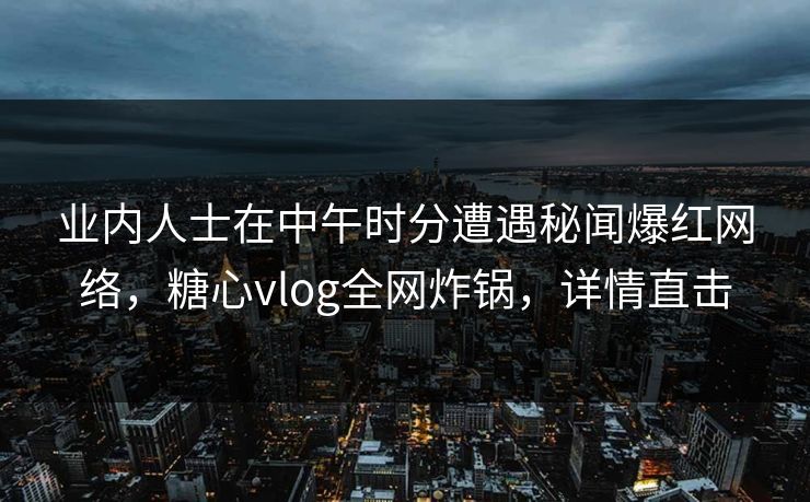 业内人士在中午时分遭遇秘闻爆红网络，糖心vlog全网炸锅，详情直击