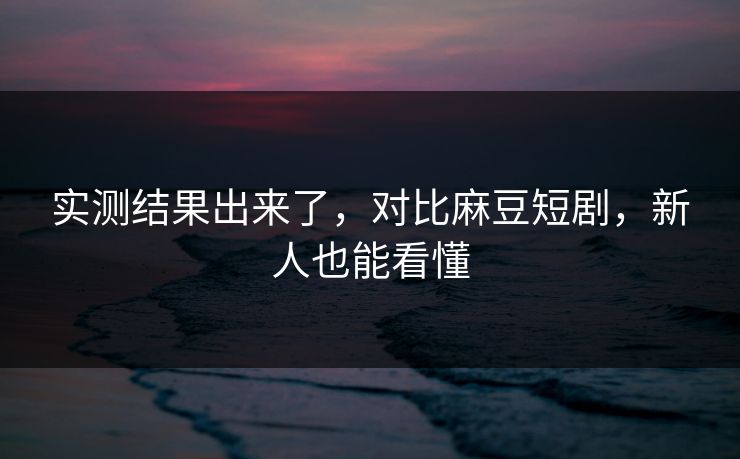 实测结果出来了，对比麻豆短剧，新人也能看懂