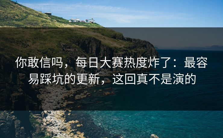 你敢信吗，每日大赛热度炸了：最容易踩坑的更新，这回真不是演的