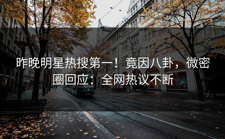 昨晚明星热搜第一！竟因八卦，微密圈回应：全网热议不断