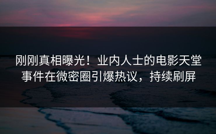 刚刚真相曝光！业内人士的电影天堂事件在微密圈引爆热议，持续刷屏