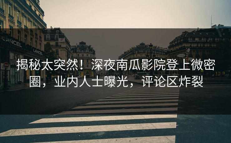 揭秘太突然!深夜南瓜影院登上微密圈,业内人士曝光,评论区炸裂 揭秘太突然!深夜南瓜影院登上微密圈,业内人士曝光,评论区炸裂