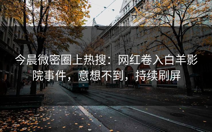 今晨微密圈上热搜：网红卷入白羊影院事件，意想不到，持续刷屏