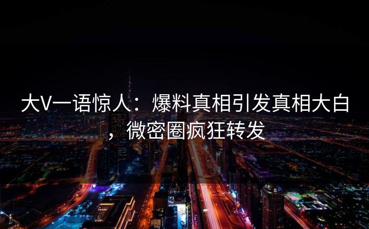 大V一语惊人：爆料真相引发真相大白，微密圈疯狂转发