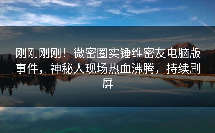 刚刚刚刚!微密圈实锤维密友电脑版事件,神秘人现场热血沸腾,持续刷屏 刚刚刚刚!微密圈实锤维密友电脑版事件,神秘人现场热血沸腾,持续刷屏