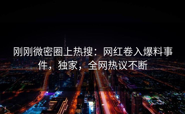 刚刚微密圈上热搜：网红卷入爆料事件，独家，全网热议不断