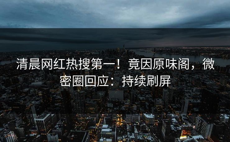 清晨网红热搜第一！竟因原味阁，微密圈回应：持续刷屏