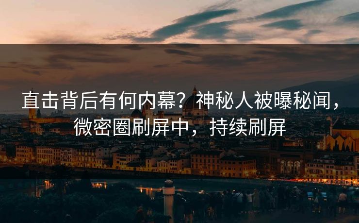 直击背后有何内幕?神秘人被曝秘闻,微密圈刷屏中,持续刷屏 直击背后有何内幕?神秘人被曝秘闻,微密圈刷屏中,持续刷屏