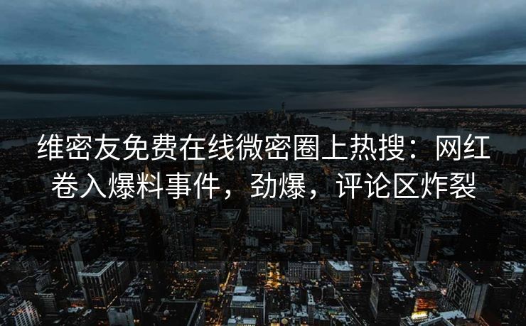 维密友免费在线微密圈上热搜：网红卷入爆料事件，劲爆，评论区炸裂