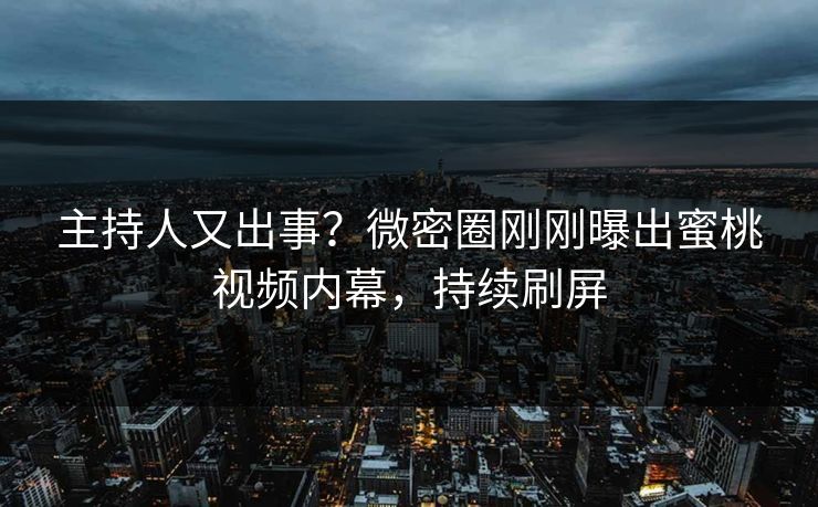 主持人又出事？微密圈刚刚曝出蜜桃视频内幕，持续刷屏