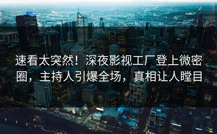 速看太突然!深夜影视工厂登上微密圈,主持人引爆全场,真相让人瞠目 速看太突然!深夜影视工厂登上微密圈,主持人引爆全场,真相让人瞠目