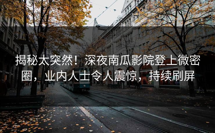 揭秘太突然！深夜南瓜影院登上微密圈，业内人士令人震惊，持续刷屏