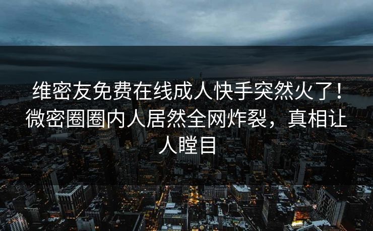 维密友免费在线成人快手突然火了！微密圈圈内人居然全网炸裂，真相让人瞠目