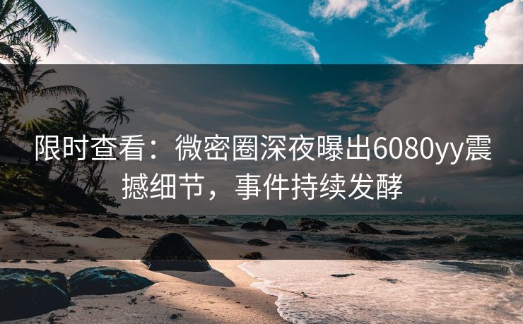 限时查看：微密圈深夜曝出6080yy震撼细节，事件持续发酵
