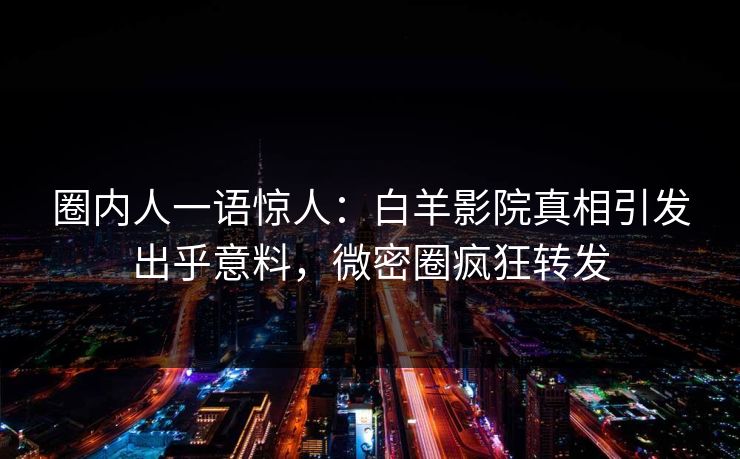 圈内人一语惊人：白羊影院真相引发出乎意料，微密圈疯狂转发