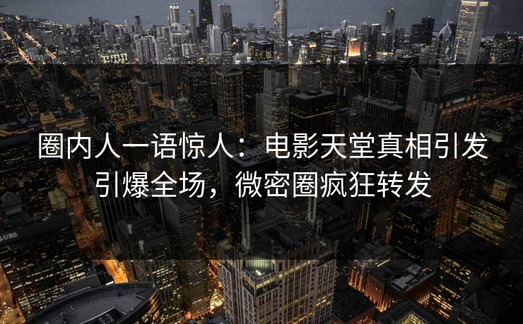 圈内人一语惊人：电影天堂真相引发引爆全场，微密圈疯狂转发