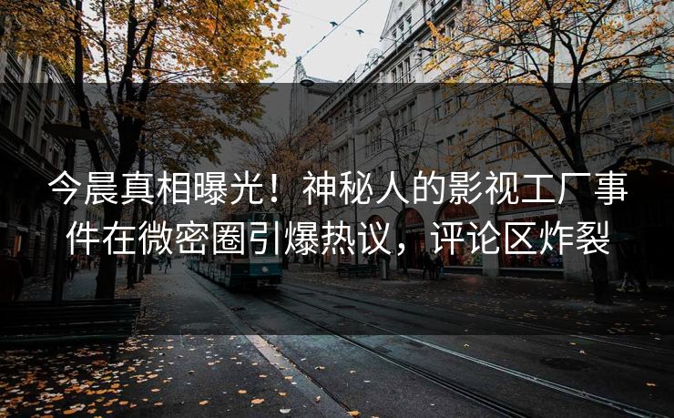 今晨真相曝光！神秘人的影视工厂事件在微密圈引爆热议，评论区炸裂