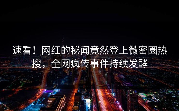 速看！网红的秘闻竟然登上微密圈热搜，全网疯传事件持续发酵