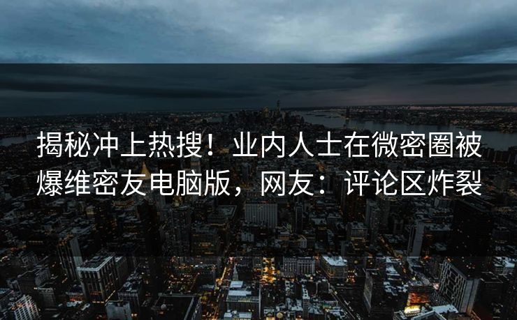 揭秘冲上热搜！业内人士在微密圈被爆维密友电脑版，网友：评论区炸裂