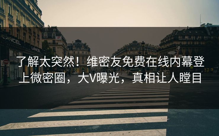 了解太突然！维密友免费在线内幕登上微密圈，大V曝光，真相让人瞠目