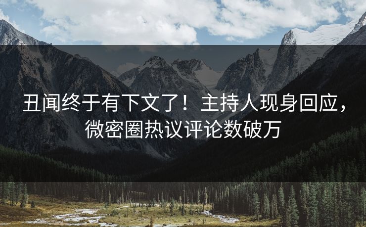 丑闻终于有下文了！主持人现身回应，微密圈热议评论数破万