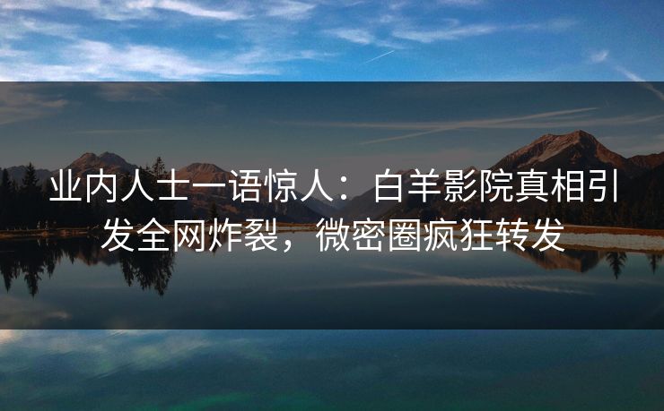业内人士一语惊人：白羊影院真相引发全网炸裂，微密圈疯狂转发