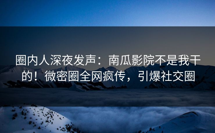 圈内人深夜发声：南瓜影院不是我干的！微密圈全网疯传，引爆社交圈