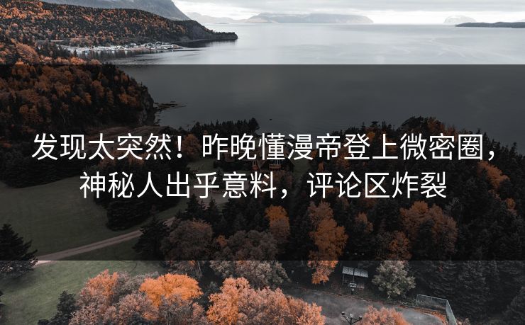 发现太突然!昨晚懂漫帝登上微密圈,神秘人出乎意料,评论区炸裂 发现太突然!昨晚懂漫帝登上微密圈,神秘人出乎意料,评论区炸裂
