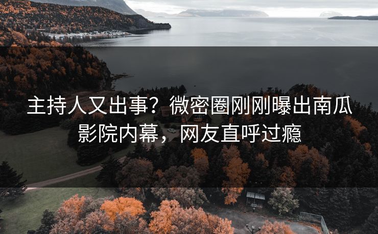 主持人又出事？微密圈刚刚曝出南瓜影院内幕，网友直呼过瘾